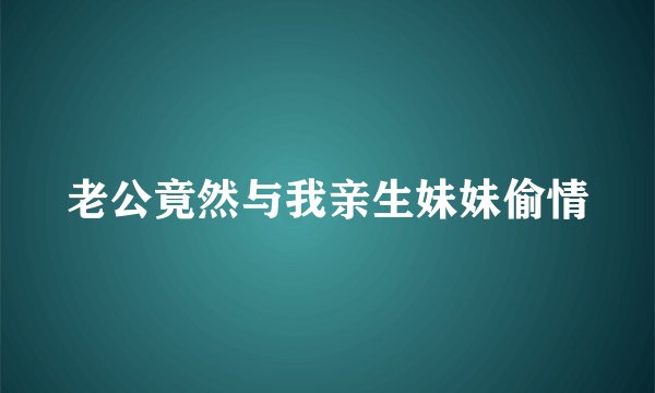 老公竟然与我亲生妹妹偷情