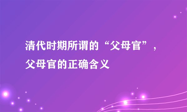 清代时期所谓的“父母官”，父母官的正确含义