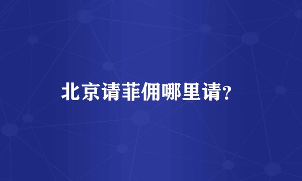 北京请菲佣哪里请？