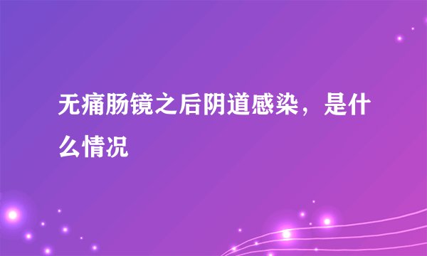 无痛肠镜之后阴道感染，是什么情况