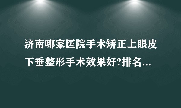 济南哪家医院手术矫正上眼皮下垂整形手术效果好?排名前三医院名单双手奉上!
