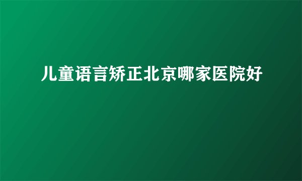 儿童语言矫正北京哪家医院好