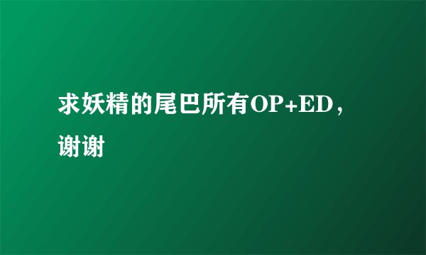 求妖精的尾巴所有OP+ED，谢谢