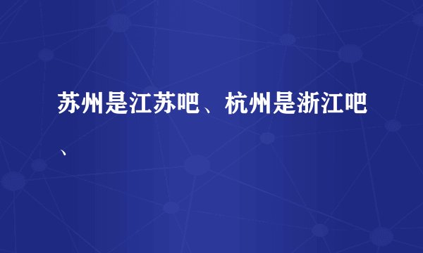 苏州是江苏吧、杭州是浙江吧、