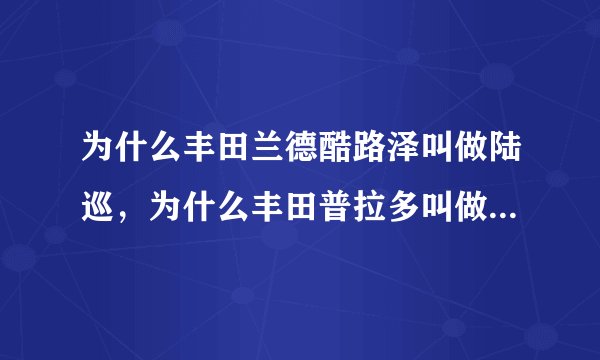 为什么丰田兰德酷路泽叫做陆巡，为什么丰田普拉多叫做陆霸。霸道又是什么？