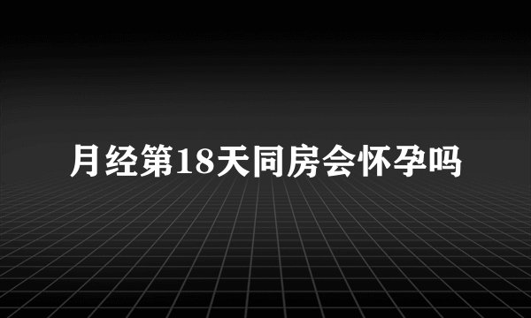 月经第18天同房会怀孕吗