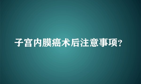 子宫内膜癌术后注意事项？