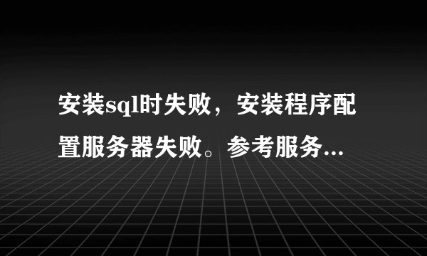安装sql时失败，安装程序配置服务器失败。参考服务器错误日志和C:\WINDOWS\sqlstp.log 了解更多信息？