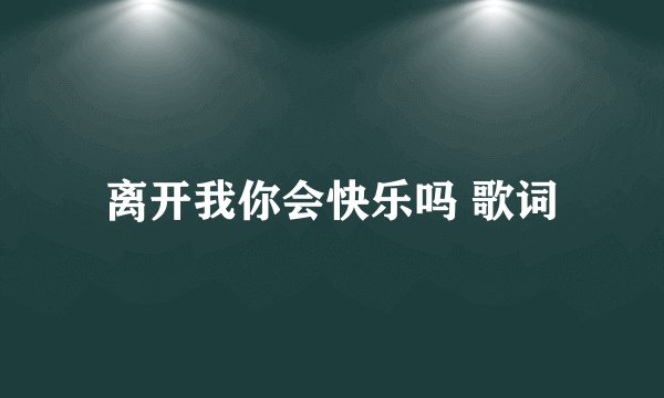 离开我你会快乐吗 歌词