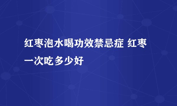 红枣泡水喝功效禁忌症 红枣一次吃多少好