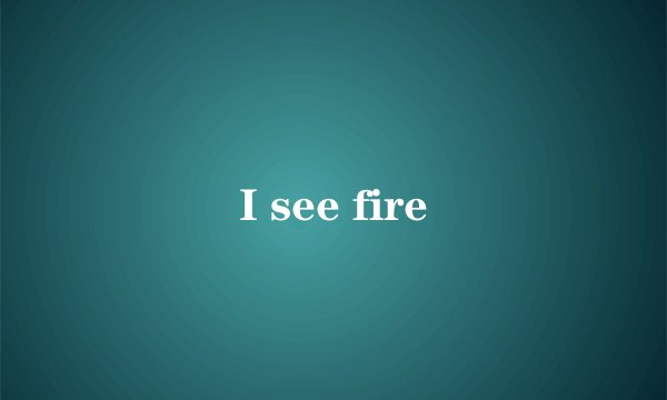 I see fire