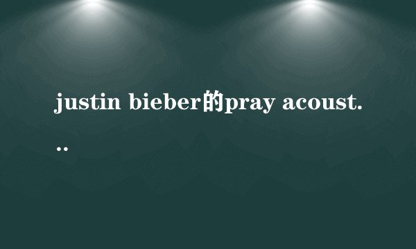 justin bieber的pray acoustic和普通版有什么不同