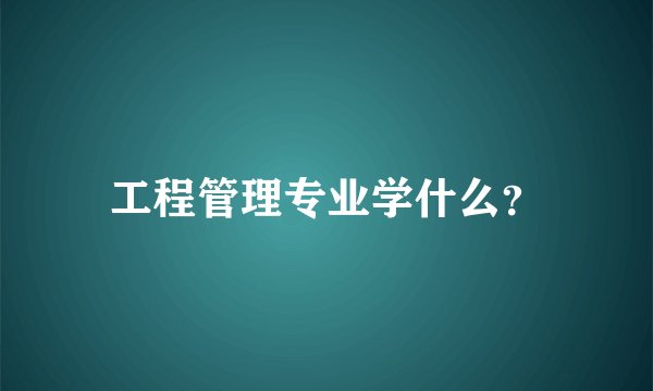 工程管理专业学什么?