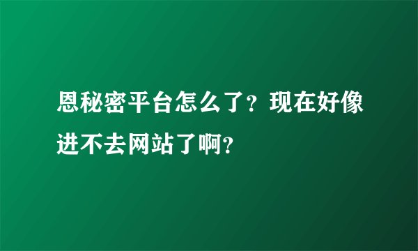 恩秘密平台怎么了？现在好像进不去网站了啊？