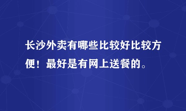 长沙外卖有哪些比较好比较方便！最好是有网上送餐的。