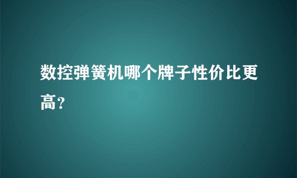 数控弹簧机哪个牌子性价比更高？