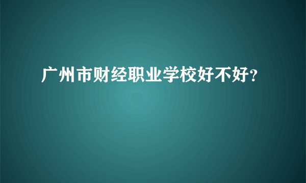 广州市财经职业学校好不好？