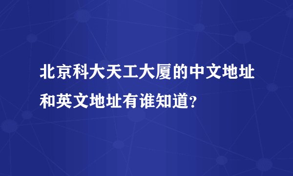 北京科大天工大厦的中文地址和英文地址有谁知道?