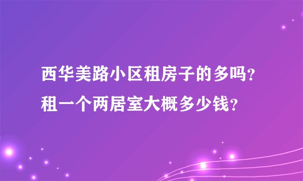 西华美路小区租房子的多吗？租一个两居室大概多少钱？
