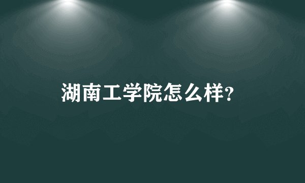 湖南工学院怎么样？