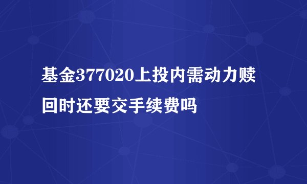 基金377020上投内需动力赎回时还要交手续费吗