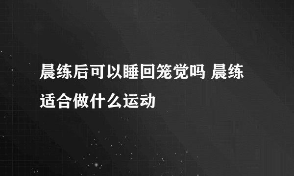 晨练后可以睡回笼觉吗 晨练适合做什么运动