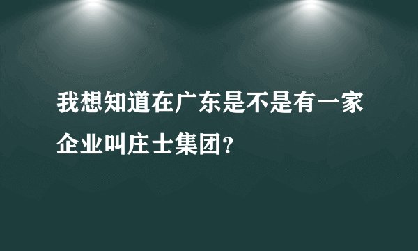 我想知道在广东是不是有一家企业叫庄士集团？