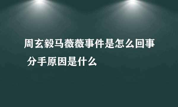 周玄毅马薇薇事件是怎么回事 分手原因是什么
