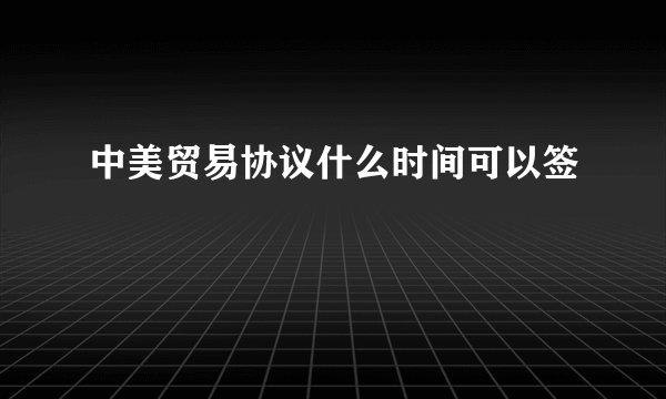 中美贸易协议什么时间可以签