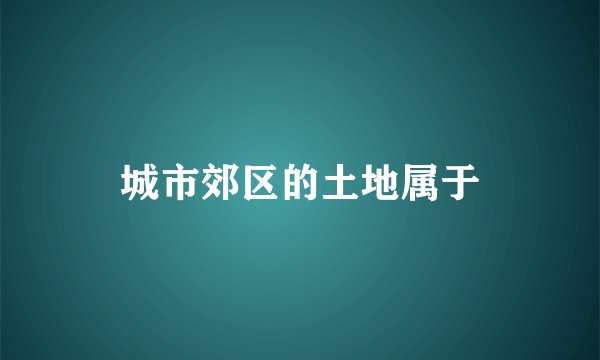 城市郊区的土地属于