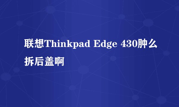 联想Thinkpad Edge 430肿么拆后盖啊
