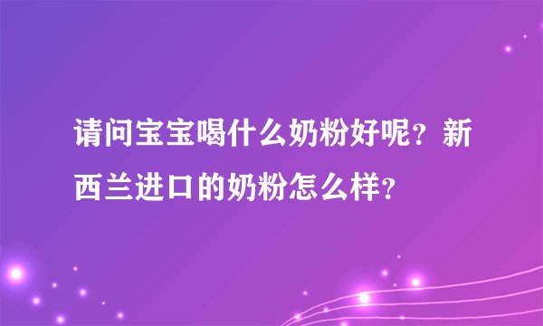 请问宝宝喝什么奶粉好呢？新西兰进口的奶粉怎么样？