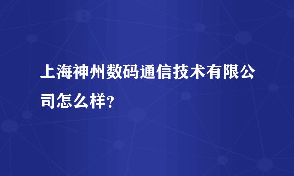 上海神州数码通信技术有限公司怎么样？