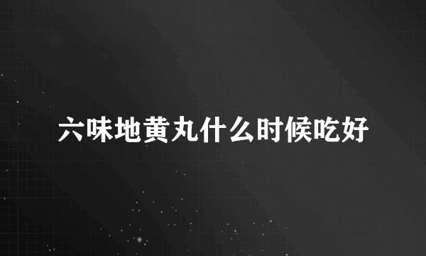 六味地黄丸什么时候吃好