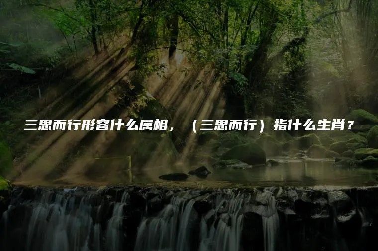 三思而行形容什么属相,(三思而行)指什么生肖?