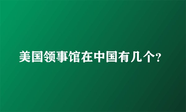 美国领事馆在中国有几个？