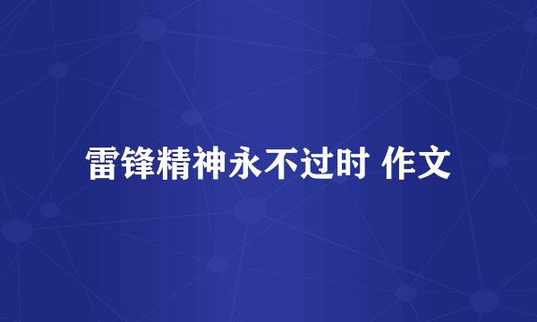 雷锋精神永不过时 作文
