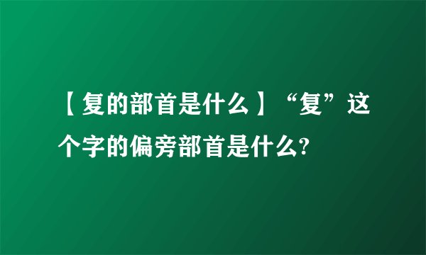 【复的部首是什么】“复”这个字的偏旁部首是什么?