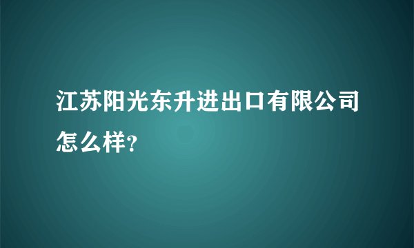 江苏阳光东升进出口有限公司怎么样？