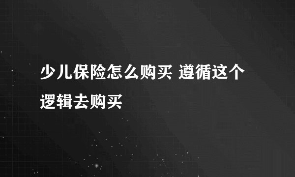 少儿保险怎么购买 遵循这个逻辑去购买
