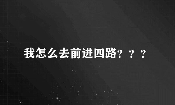 我怎么去前进四路？？？