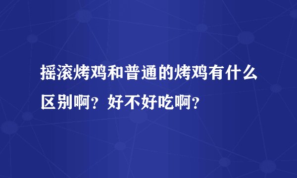 摇滚烤鸡和普通的烤鸡有什么区别啊？好不好吃啊？