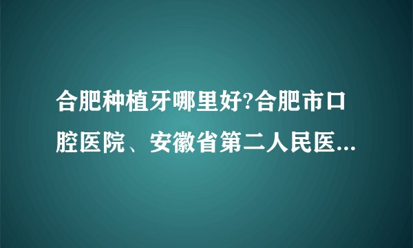 合肥种植牙哪里好?合肥市口腔医院、安徽省第二人民医院上榜！