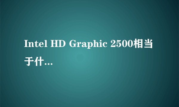 Intel HD Graphic 2500相当于什么性能的显卡