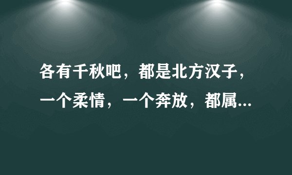 各有千秋吧，都是北方汉子，一个柔情，一个奔放，都属于正能量歌手，适合大多数粉丝？