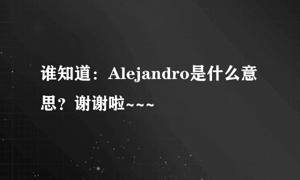 谁知道：Alejandro是什么意思？谢谢啦~~~