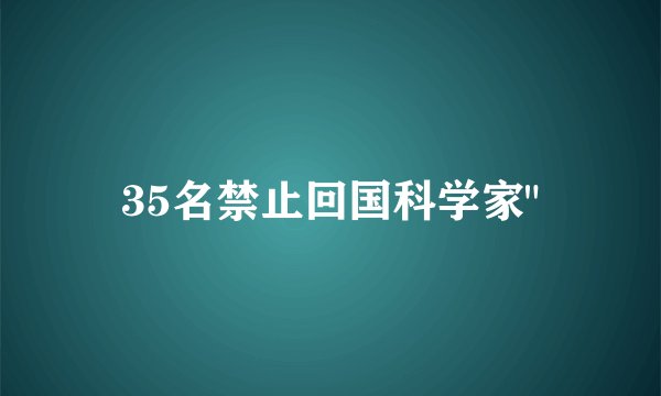 35名禁止回国科学家