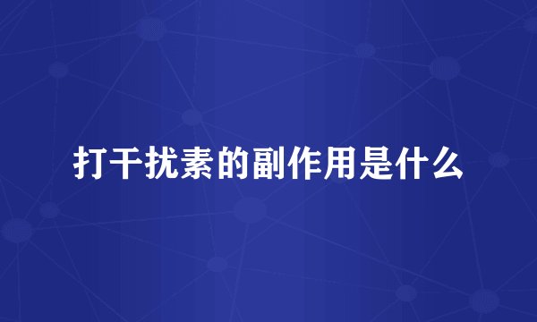 打干扰素的副作用是什么