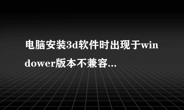 电脑安装3d软件时出现于windower版本不兼容是为什么