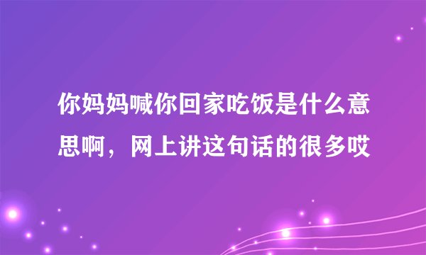 你妈妈喊你回家吃饭是什么意思啊，网上讲这句话的很多哎